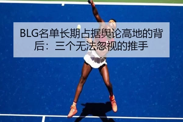BLG名单长期占据舆论高地的背后：三个无法忽视的推手