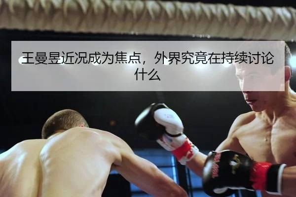 王曼昱近况成为焦点，外界究竟在持续讨论什么